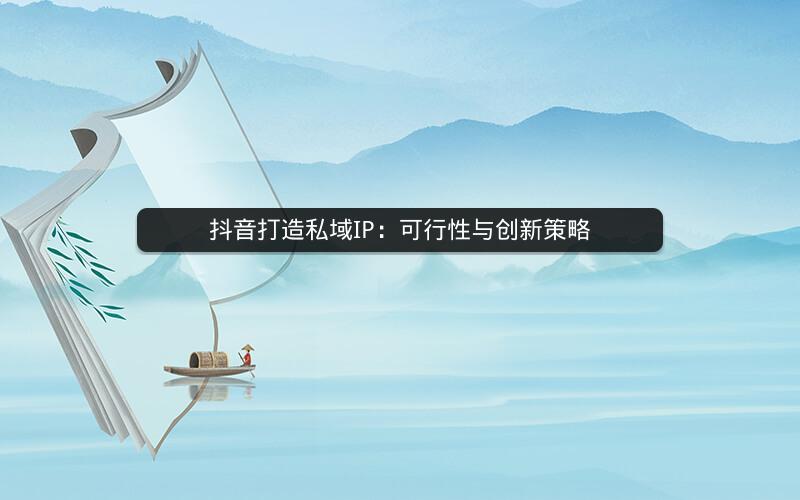 抖音打造私域IP：可行性与创新策略