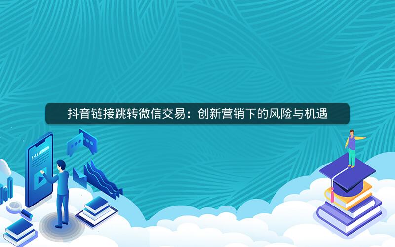 抖音链接跳转微信交易：创新营销下的风险与机遇