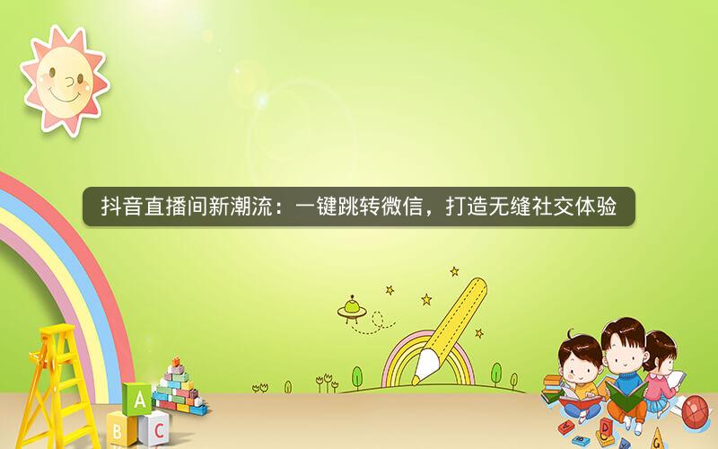 抖音直播间新潮流：一键跳转微信，打造无缝社交体验