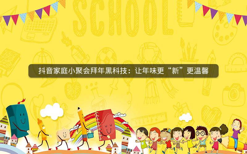 抖音家庭小聚会拜年黑科技：让年味更“新”更温馨