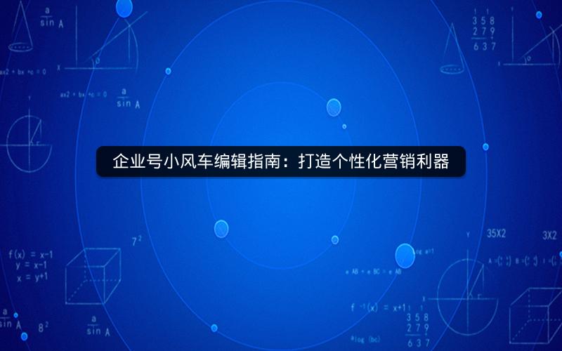 企业号小风车编辑指南：打造个性化营销利器