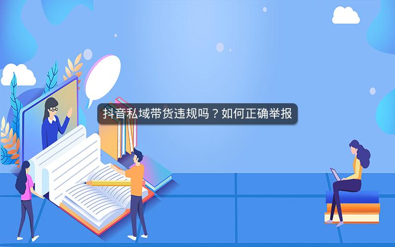 抖音私域带货违规吗？如何正确举报