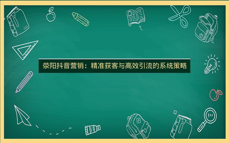 荥阳抖音营销：精准获客与高效引流的系统策略