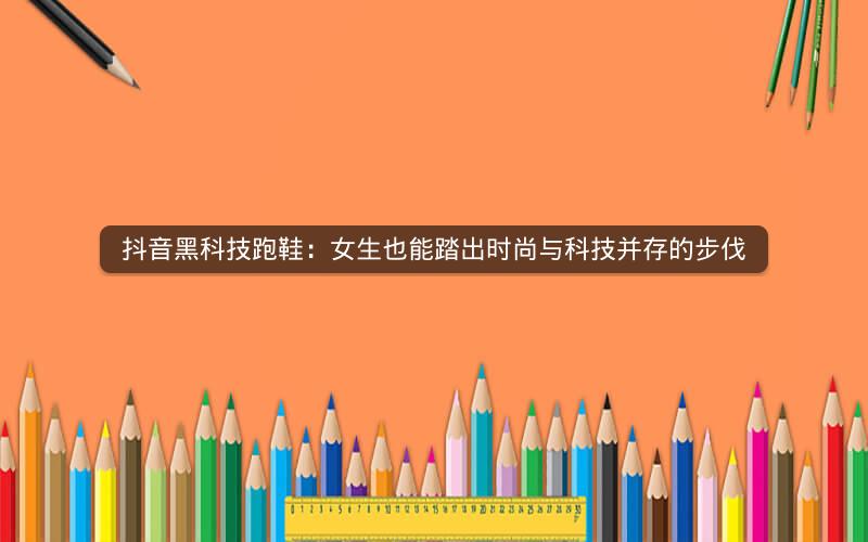 抖音黑科技跑鞋：女生也能踏出时尚与科技并存的步伐