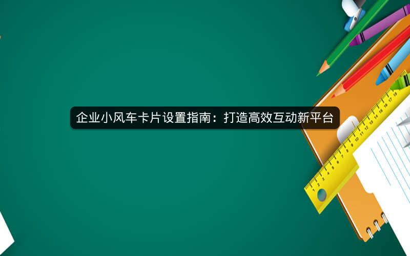 企业小风车卡片设置指南：打造高效互动新平台