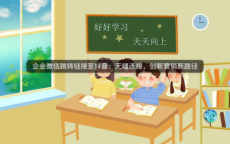 企业微信跳转链接至抖音：无缝连接，创新营销新路径