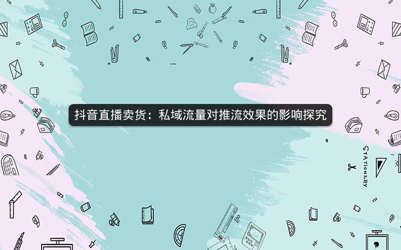 抖音直播卖货：私域流量对推流效果的影响探究