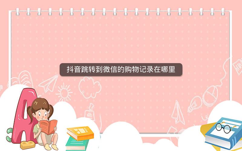 抖音跳转到微信的购物记录在哪里
