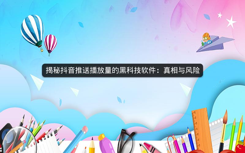 揭秘抖音推送播放量的黑科技软件：真相与风险