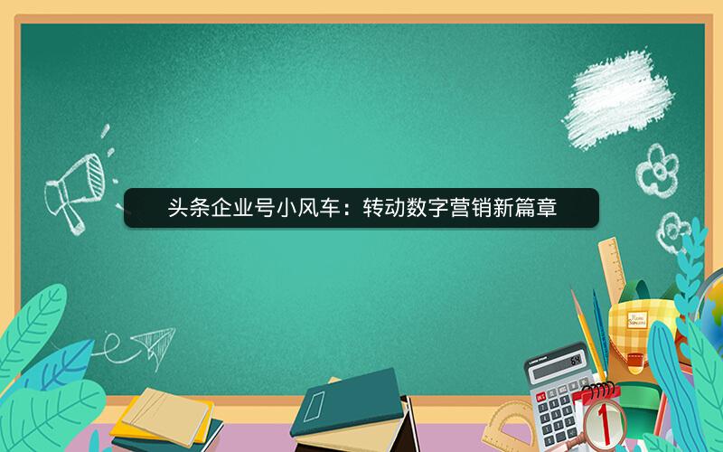 头条企业号小风车：转动数字营销新篇章