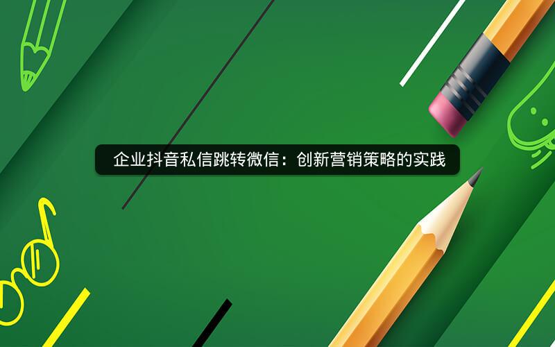  企业抖音私信跳转微信：创新营销策略的实践