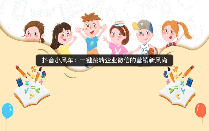 抖音小风车：一键跳转企业微信的营销新风尚
