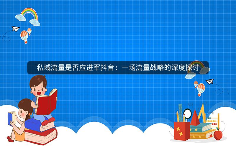 私域流量是否应进军抖音：一场流量战略的深度探讨