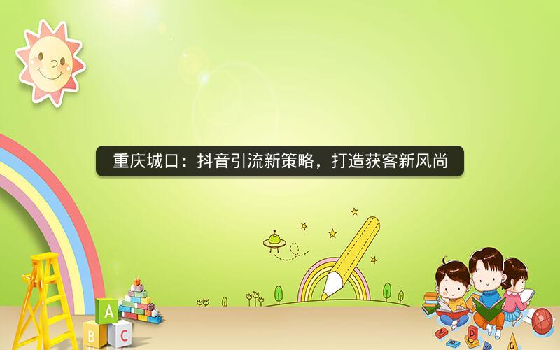 重庆城口：抖音引流新策略，打造获客新风尚