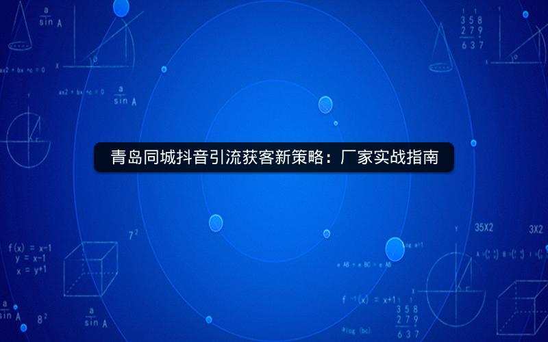 青岛同城抖音引流获客新策略：厂家实战指南