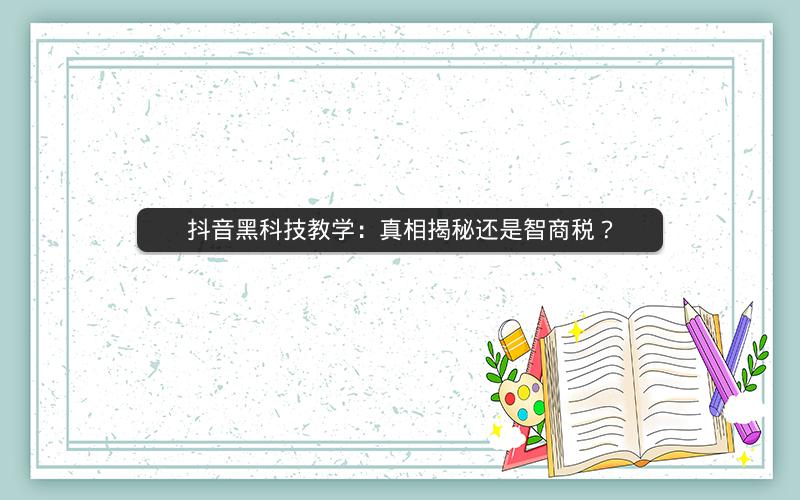 抖音黑科技教学：真相揭秘还是智商税？