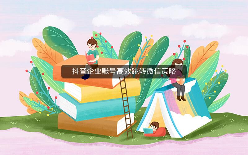 抖音企业账号高效跳转微信策略