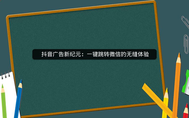 抖音广告新纪元：一键跳转微信的无缝体验