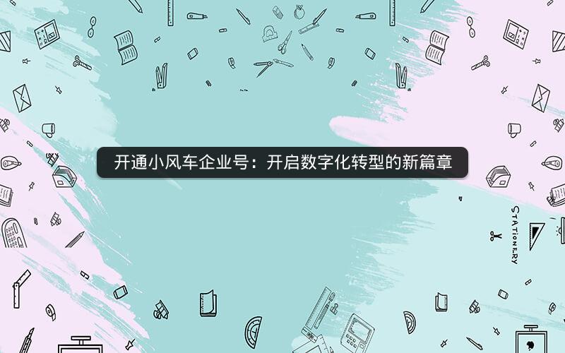 开通小风车企业号：开启数字化转型的新篇章