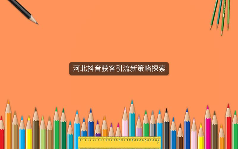河北抖音获客引流新策略探索