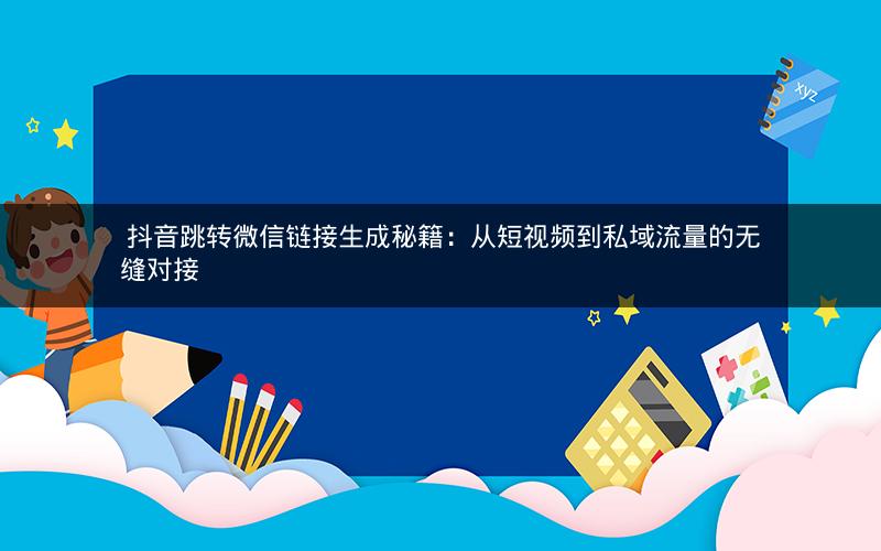 抖音跳转微信链接生成秘籍:从短视频到私域流量的无缝对接 抖音跳转微信链接生成秘籍:从短视频到私域流量的无缝对接