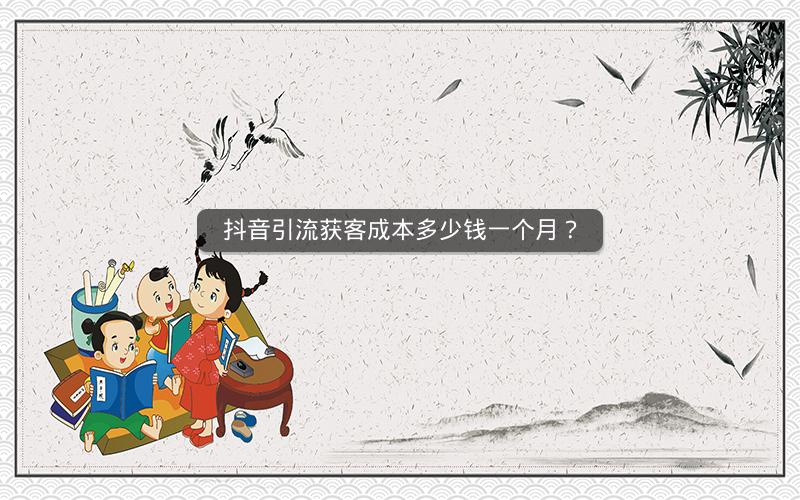 抖音引流获客成本多少钱一个月？
