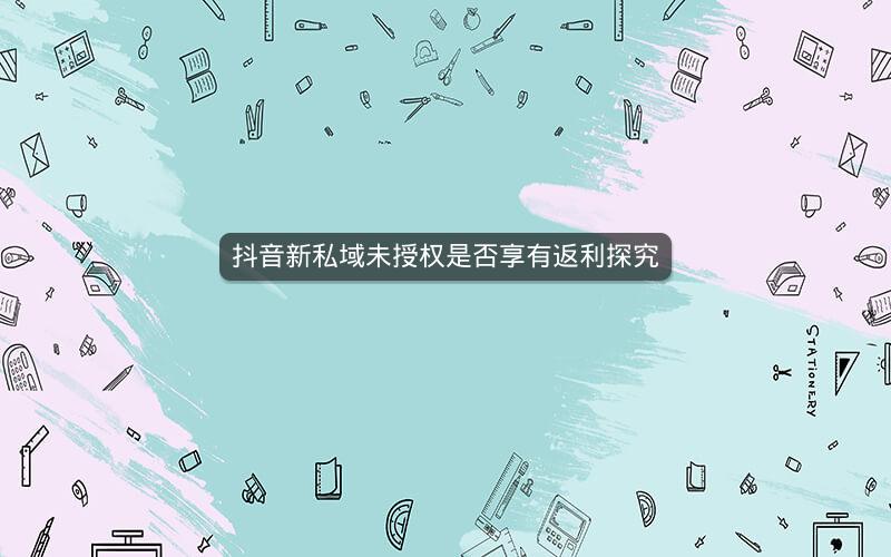 抖音新私域未授权是否享有返利探究