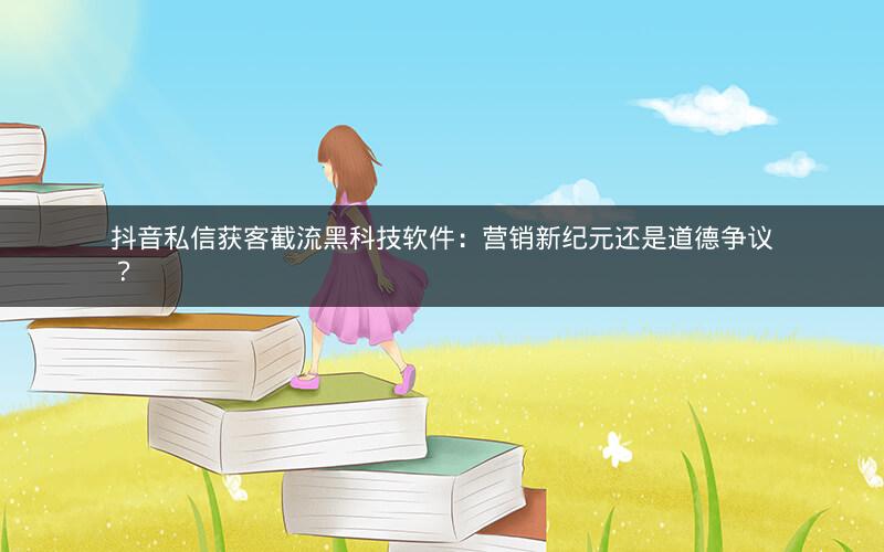 抖音私信获客截流黑科技软件：营销新纪元还是道德争议？