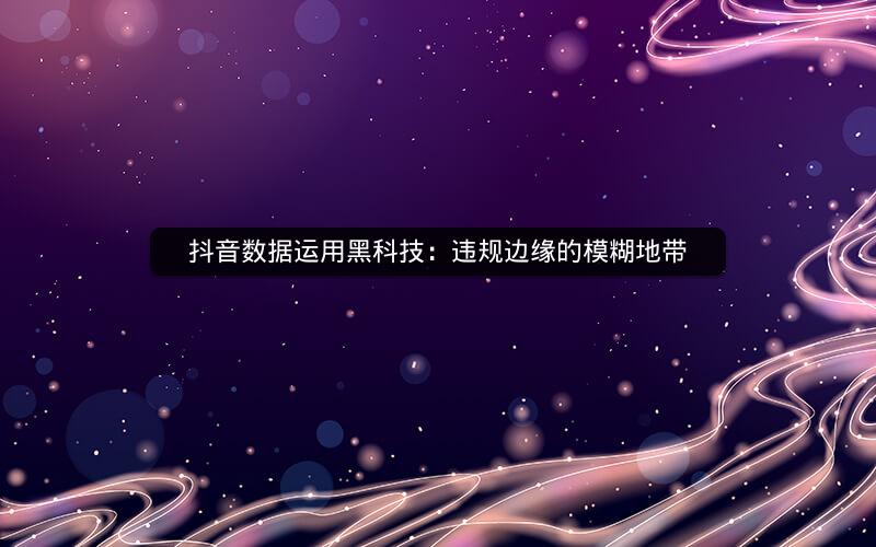 抖音数据运用黑科技：违规边缘的模糊地带