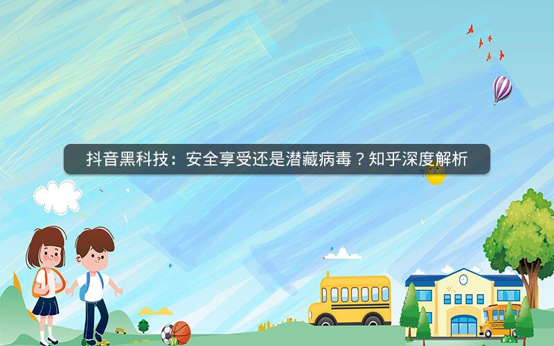 抖音黑科技：安全享受还是潜藏病毒？知乎深度解析