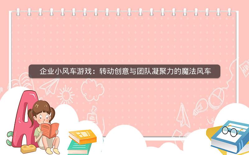  企业小风车游戏：转动创意与团队凝聚力的魔法风车