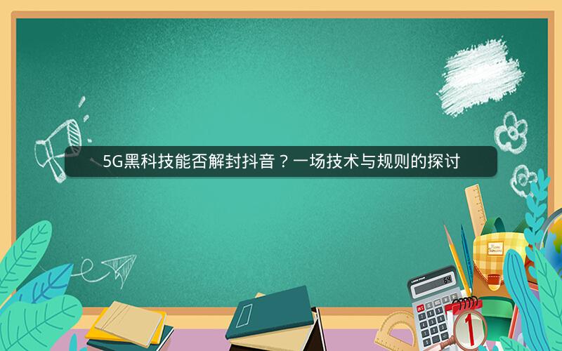 5G黑科技能否解封抖音？一场技术与规则的探讨