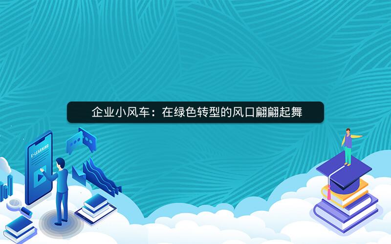  企业小风车：在绿色转型的风口翩翩起舞