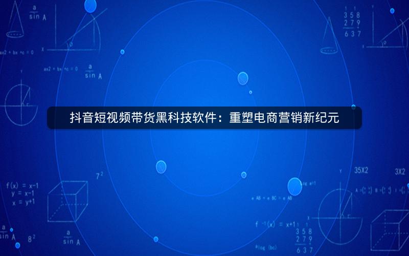 抖音短视频带货黑科技软件：重塑电商营销新纪元