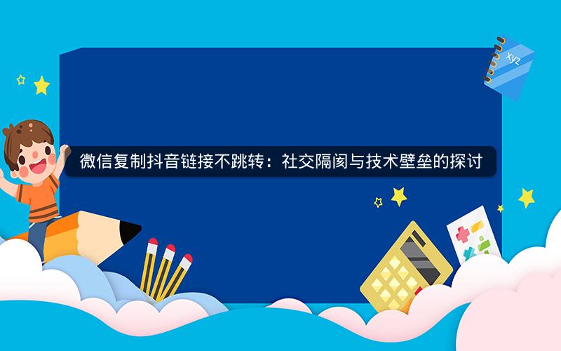 微信复制抖音链接不跳转：社交隔阂与技术壁垒的探讨