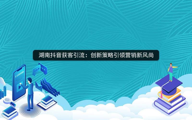 湖南抖音获客引流：创新策略引领营销新风尚