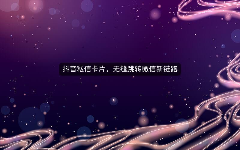 抖音私信卡片，无缝跳转微信新链路