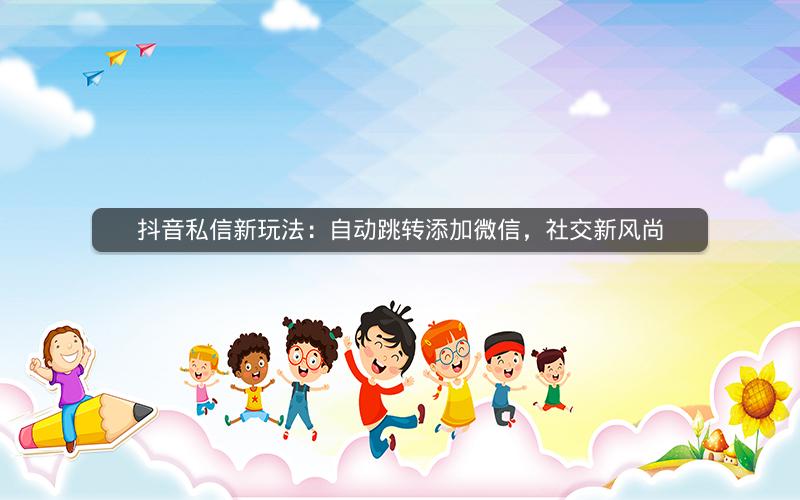 抖音私信新玩法：自动跳转添加微信，社交新风尚
