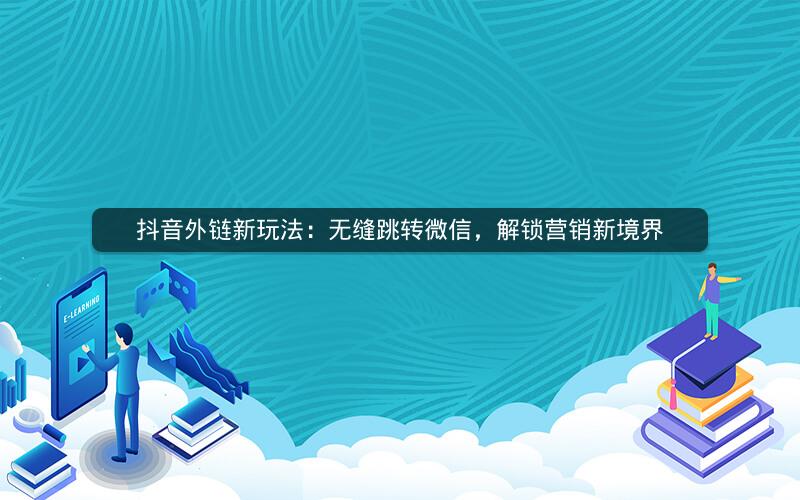 抖音外链新玩法：无缝跳转微信，解锁营销新境界