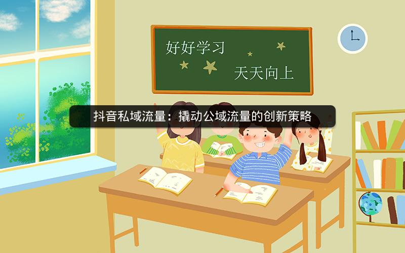 抖音私域流量：撬动公域流量的创新策略