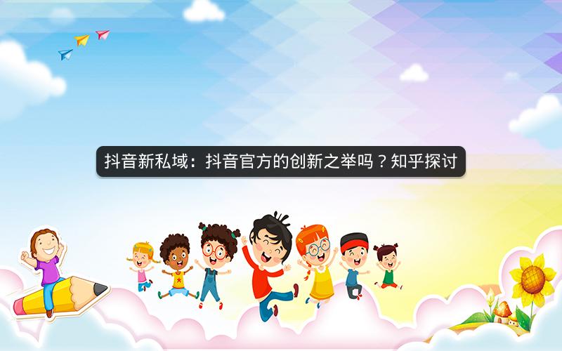 抖音新私域：抖音官方的创新之举吗？知乎探讨