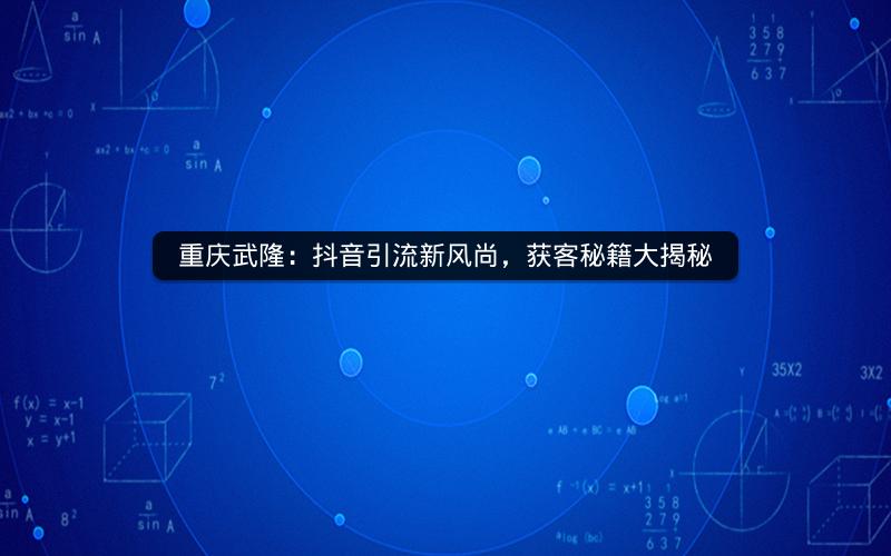 重庆武隆：抖音引流新风尚，获客秘籍大揭秘