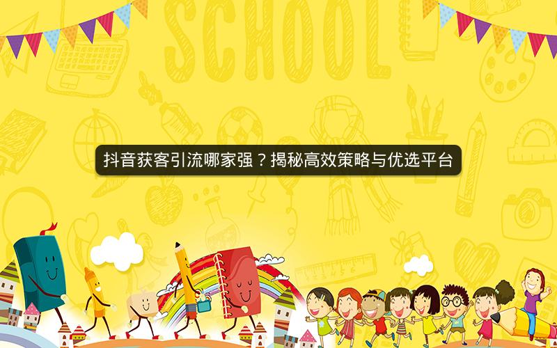 抖音获客引流哪家强？揭秘高效策略与优选平台