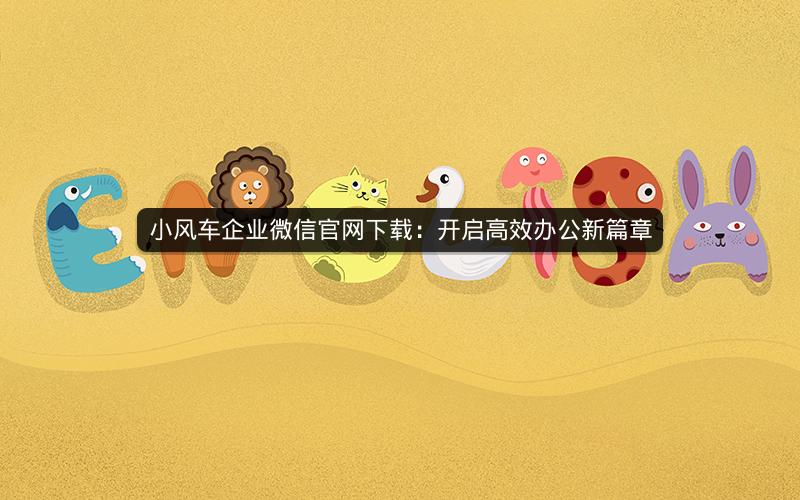 小风车企业微信官网下载：开启高效办公新篇章