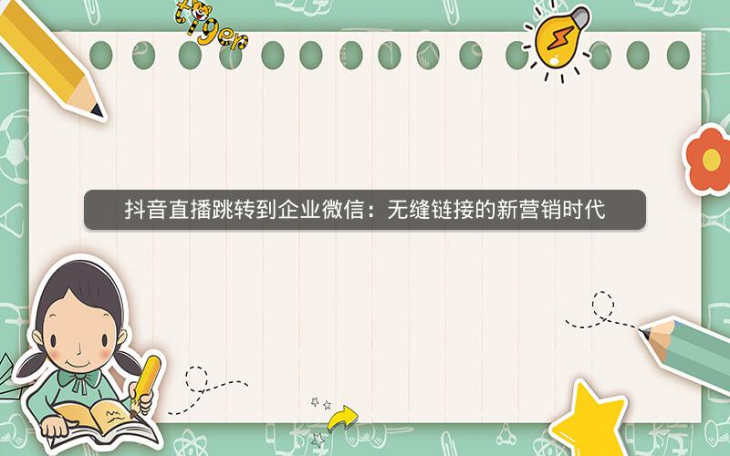 抖音直播跳转到企业微信：无缝链接的新营销时代