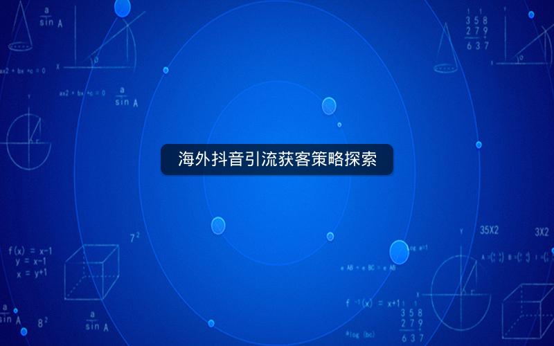 海外抖音引流获客策略探索