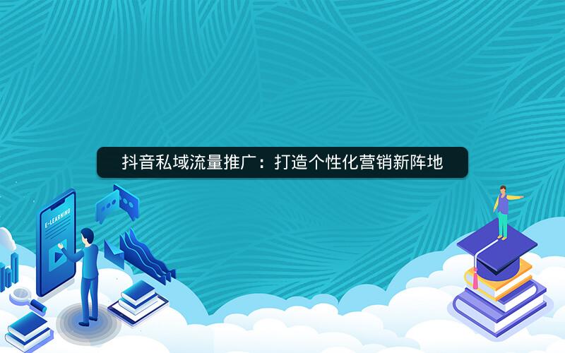抖音私域流量推广：打造个性化营销新阵地
