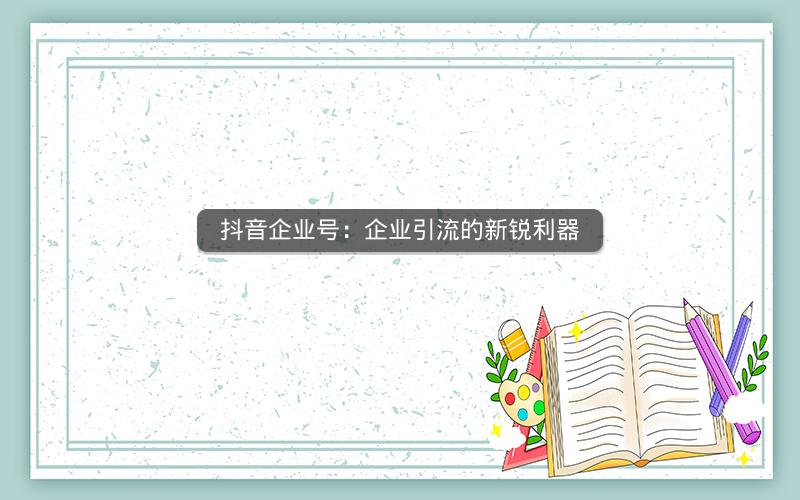 抖音企业号：企业引流的新锐利器