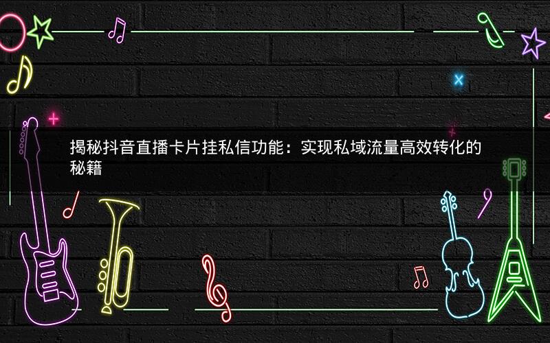 揭秘抖音直播卡片挂私信功能：实现私域流量高效转化的秘籍