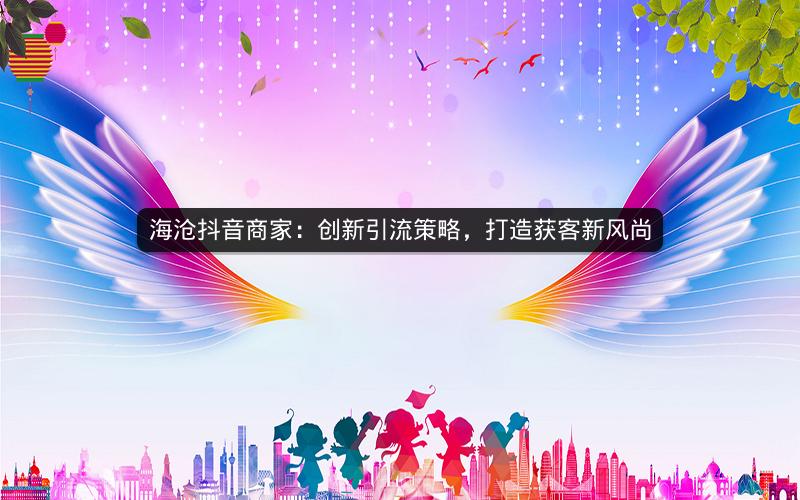 海沧抖音商家：创新引流策略，打造获客新风尚
